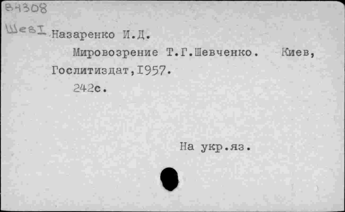 ﻿г-н 5о8
е '' —Назаренко И. Д.
Мировозрение Т.Г.Шевченко.	Киев,
Гослитиздат,1957• 242с.
На укр.яз.